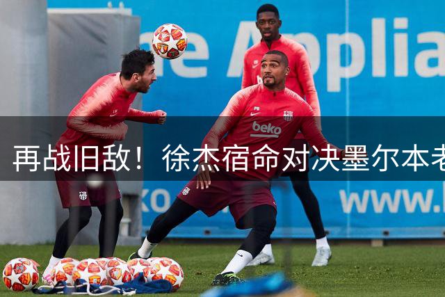 再战旧敌！徐杰宿命对决墨尔本老虎能否复刻34+11+6封神神迹？