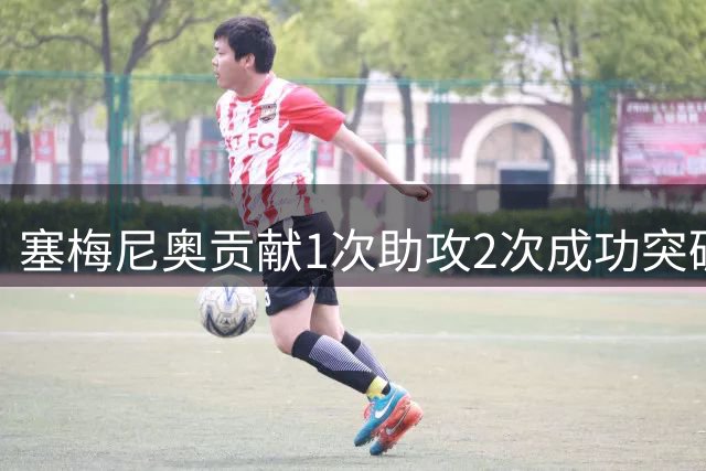 塞梅尼奥贡献1次助攻2次成功突破 18次丢失球权暴露短板