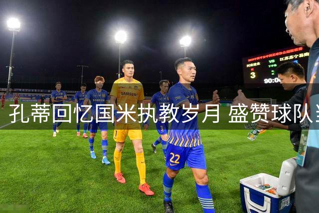 孔蒂回忆国米执教岁月 盛赞球队当前竞争力