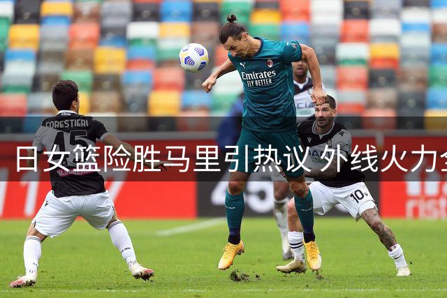 日女篮险胜马里引热议 外线火力全开展现恐怖效率