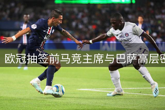 欧冠抽签前马竞主席与巴萨高层密谈引关注