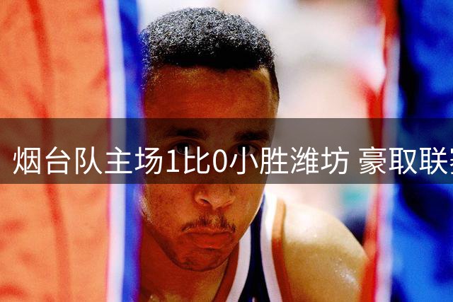 烟台队主场1比0小胜潍坊 豪取联赛八连胜
