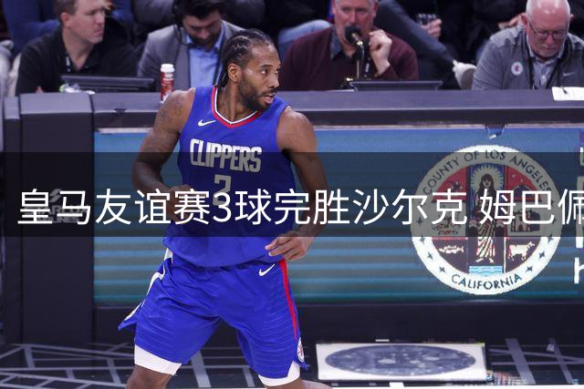 皇马友谊赛3球完胜沙尔克 姆巴佩闪电破门定胜局