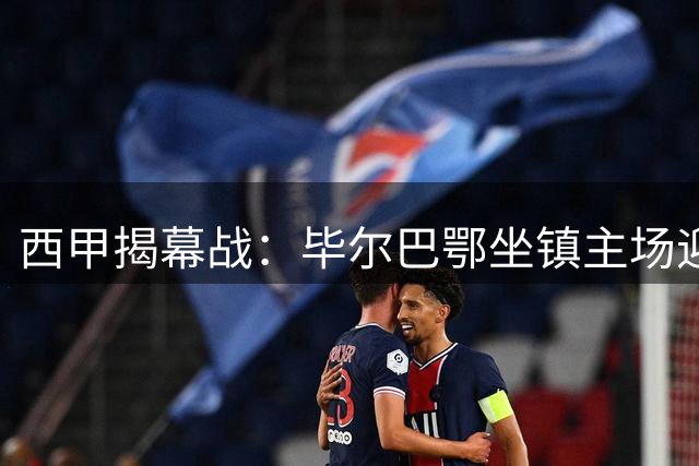 西甲揭幕战：毕尔巴鄂坐镇主场迎战塞维利亚