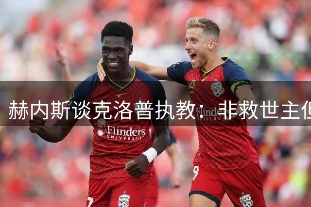 赫内斯谈克洛普执教：非救世主但需时间；对凯恩续约持乐观态度