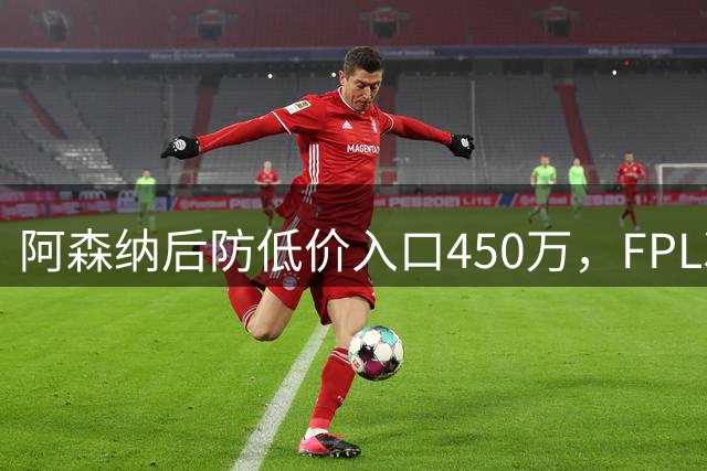 阿森纳后防低价入口450万，FPL次轮Wildcard最佳阵容解析