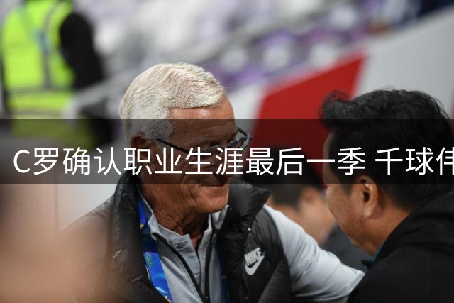 C罗确认职业生涯最后一季 千球伟业即将揭晓
