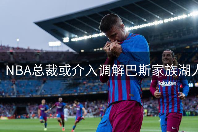 NBA总裁或介入调解巴斯家族湖人股权之争 珍妮地位堪忧